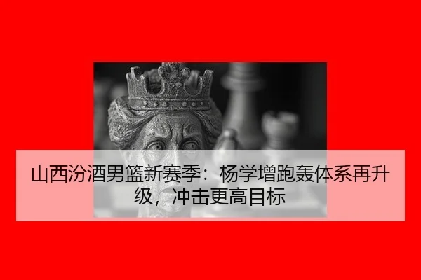 山西汾酒男篮新赛季：杨学增跑轰体系再升级，冲击更高目标