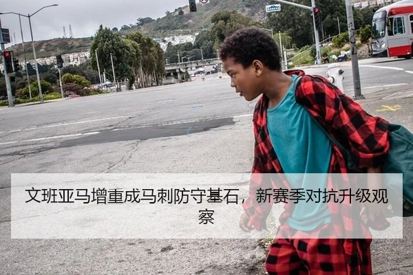 文班亚马增重成马刺防守基石，新赛季对抗升级观察