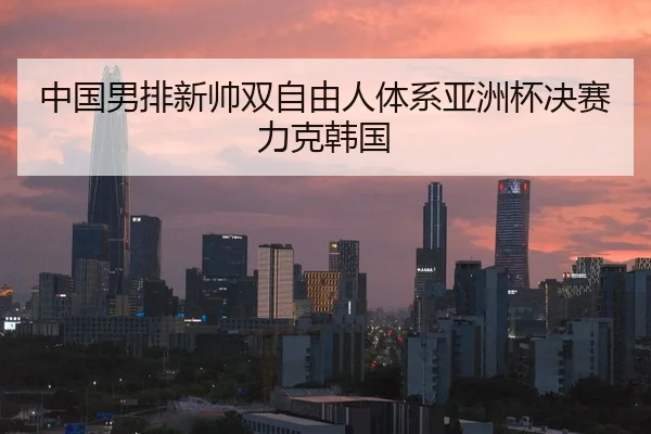 中国男排新帅双自由人体系亚洲杯决赛力克韩国