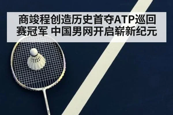 商竣程创造历史首夺ATP巡回赛冠军 中国男网开启崭新纪元